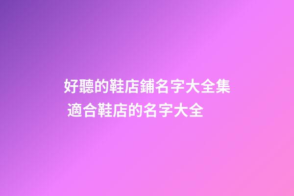 好聽的鞋店鋪名字大全集 適合鞋店的名字大全-第1張-店鋪起名-玄機派
